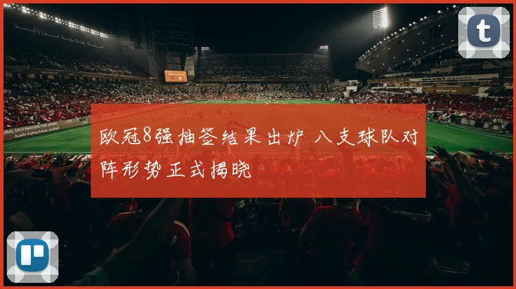 欧冠8强抽签结果出炉 八支球队对阵形势正式揭晓