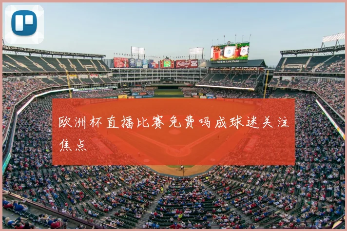 欧洲杯直播比赛免费吗成球迷关注焦点