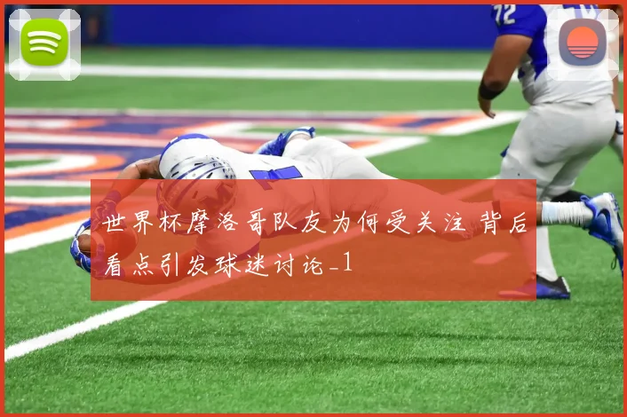 世界杯摩洛哥队友为何受关注 背后看点引发球迷讨论_1