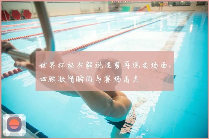 世界杯经典解说混剪再现名场面，回顾激情瞬间与赛场高光