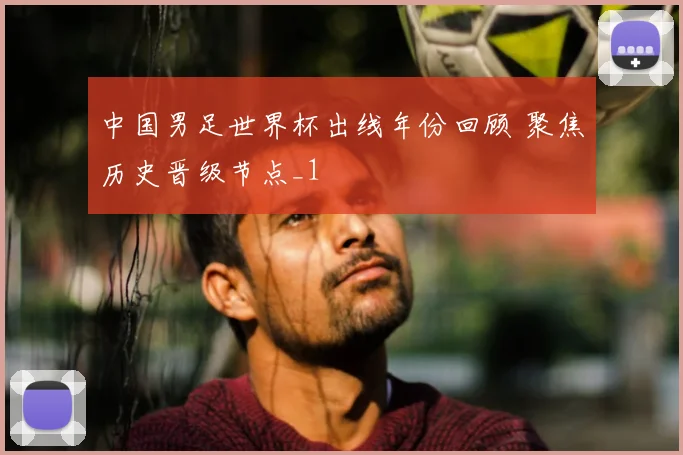 中国男足世界杯出线年份回顾 聚焦历史晋级节点_1