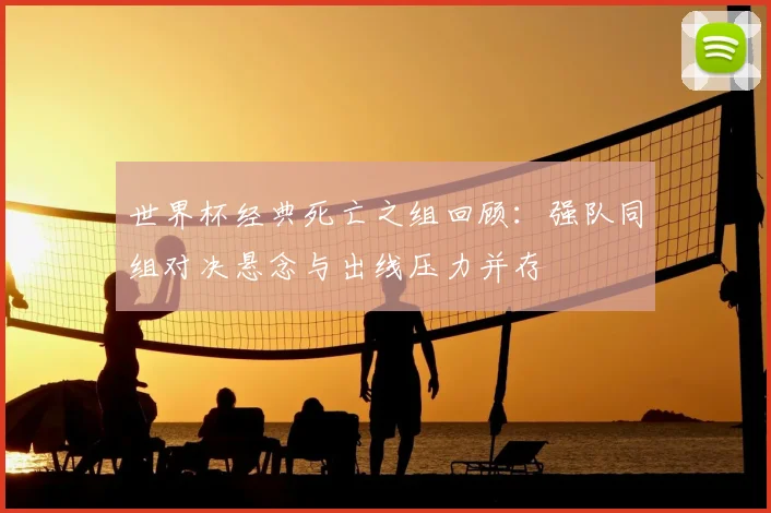 世界杯经典死亡之组回顾：强队同组对决悬念与出线压力并存