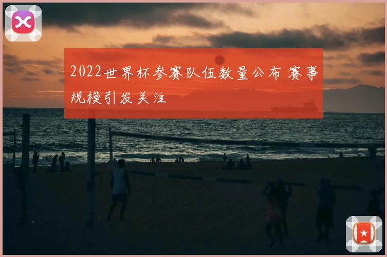 2022世界杯参赛队伍数量公布 赛事规模引发关注