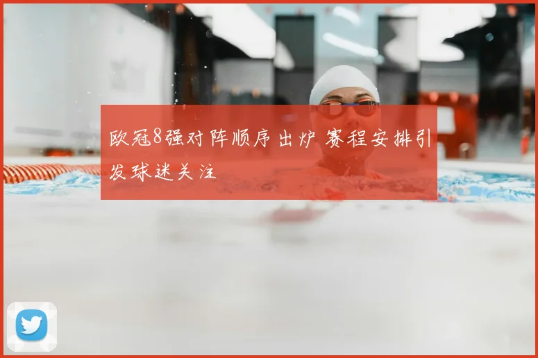 欧冠8强对阵顺序出炉 赛程安排引发球迷关注