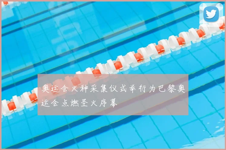 奥运会火种采集仪式举行为巴黎奥运会点燃圣火序幕