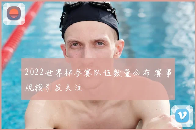 2022世界杯参赛队伍数量公布 赛事规模引发关注