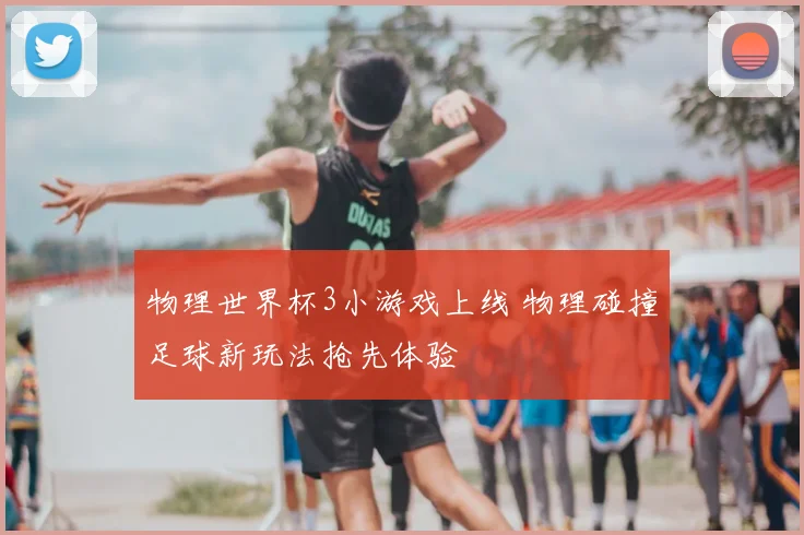 物理世界杯3小游戏上线 物理碰撞足球新玩法抢先体验