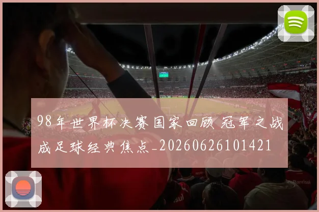 98年世界杯决赛国家回顾 冠军之战成足球经典焦点_20260626101421
