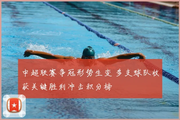 中超联赛争冠形势生变 多支球队收获关键胜利冲击积分榜