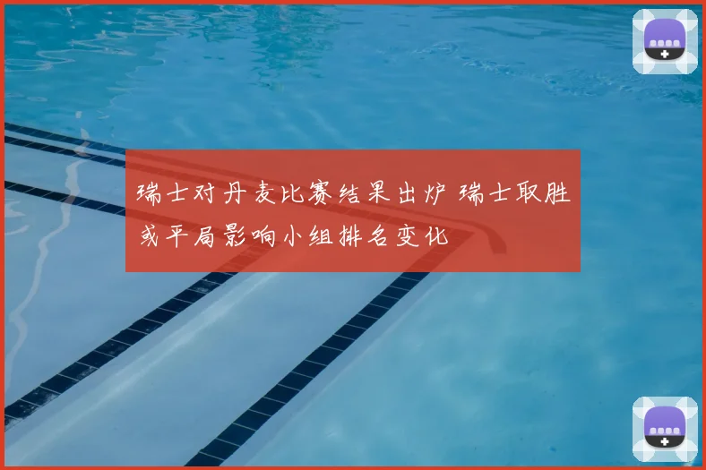 瑞士对丹麦比赛结果出炉 瑞士取胜或平局影响小组排名变化