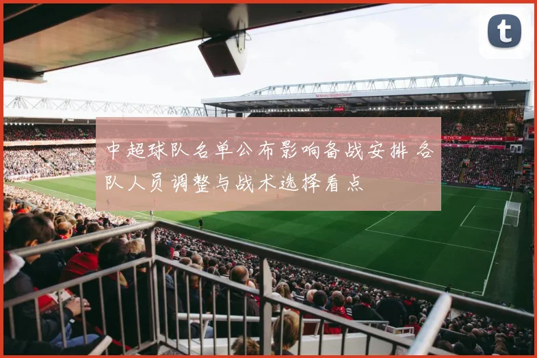 中超球队名单公布影响备战安排 各队人员调整与战术选择看点