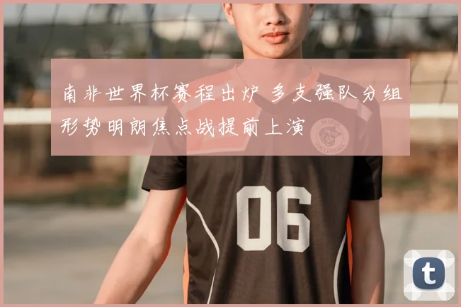 南非世界杯赛程出炉 多支强队分组形势明朗焦点战提前上演