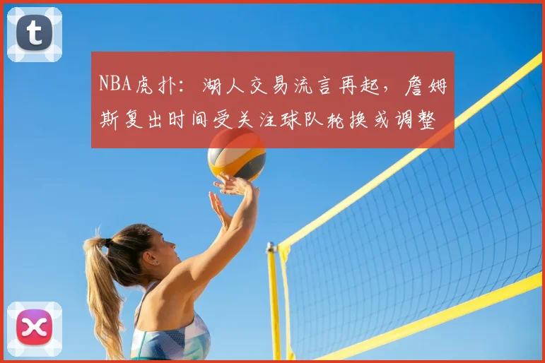 NBA虎扑：湖人交易流言再起，詹姆斯复出时间受关注球队轮换或调整