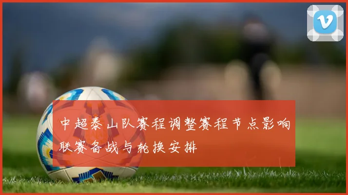 中超泰山队赛程调整赛程节点影响联赛备战与轮换安排