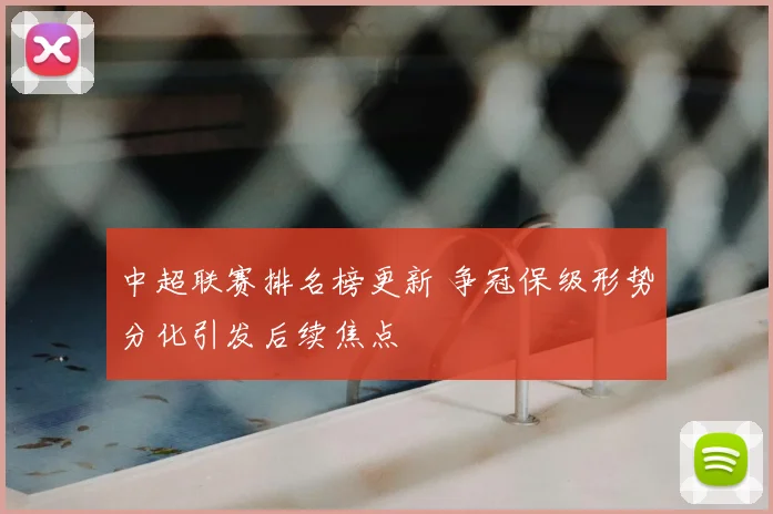 中超联赛排名榜更新 争冠保级形势分化引发后续焦点
