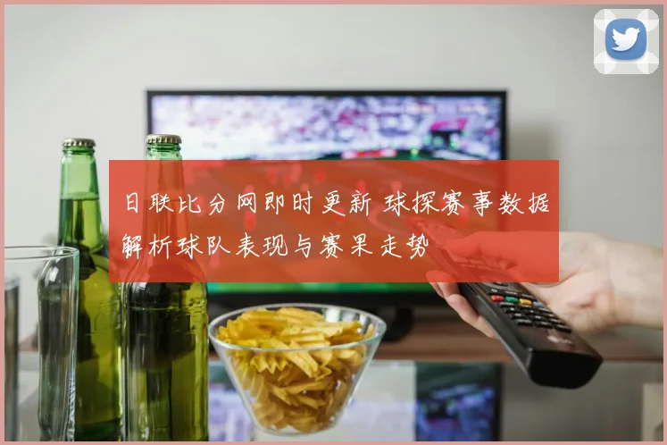 日联比分网即时更新 球探赛事数据解析球队表现与赛果走势