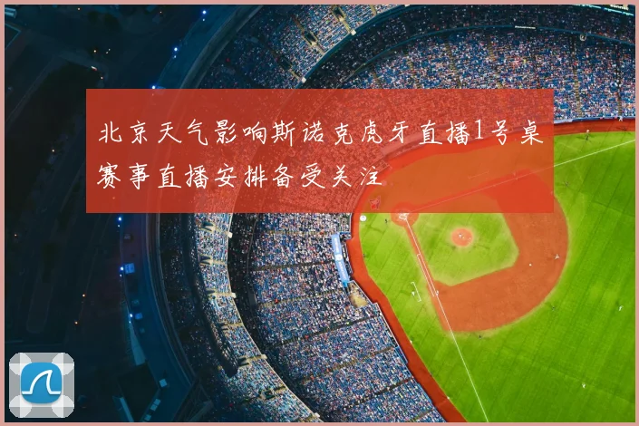 北京天气影响斯诺克虎牙直播1号桌赛事直播安排备受关注
