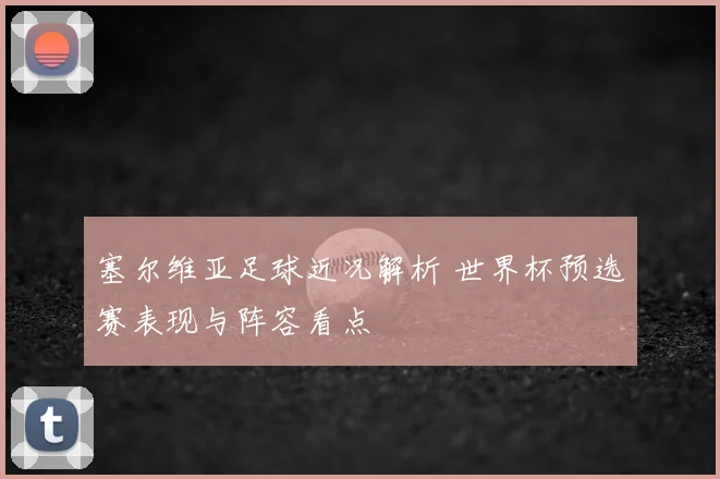 塞尔维亚足球近况解析 世界杯预选赛表现与阵容看点