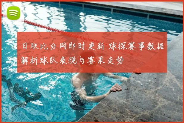 日联比分网即时更新 球探赛事数据解析球队表现与赛果走势