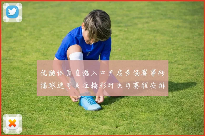 优酷体育直播入口开启多场赛事转播球迷可关注精彩对决与赛程安排