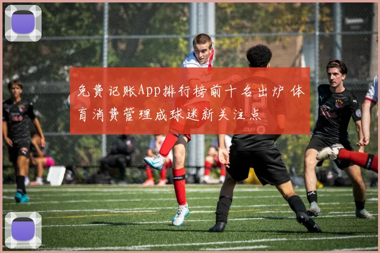 免费记账App排行榜前十名出炉 体育消费管理成球迷新关注点