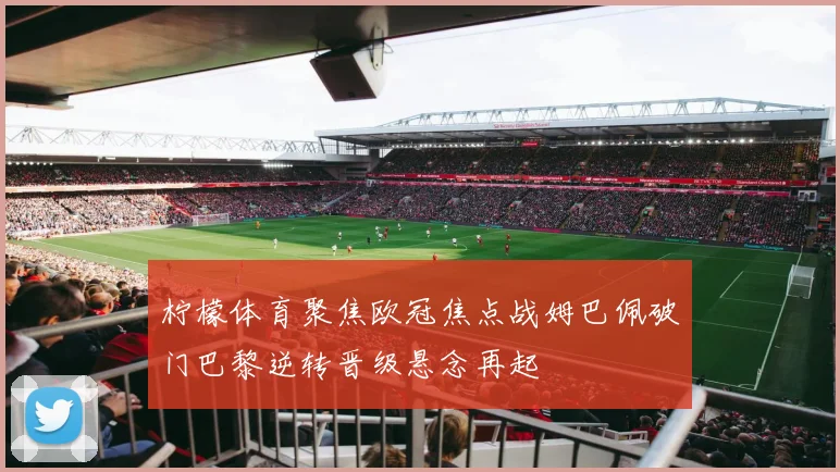 柠檬体育聚焦欧冠焦点战姆巴佩破门巴黎逆转晋级悬念再起