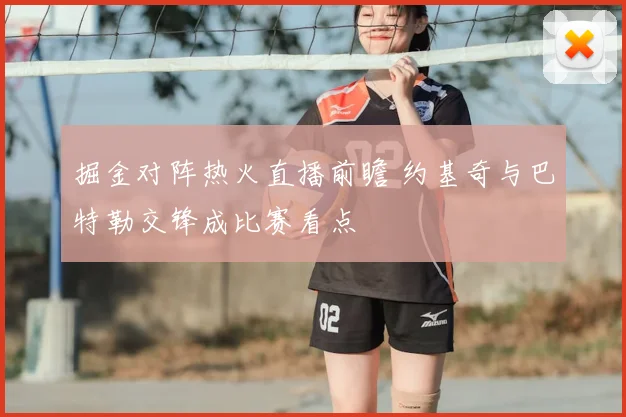 掘金对阵热火直播前瞻 约基奇与巴特勒交锋成比赛看点