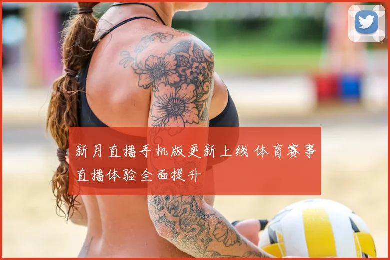 新月直播手机版更新上线 体育赛事直播体验全面提升