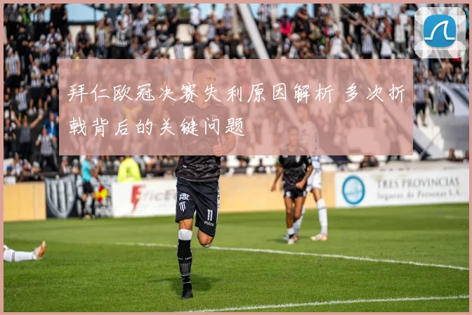 拜仁欧冠决赛失利原因解析 多次折戟背后的关键问题