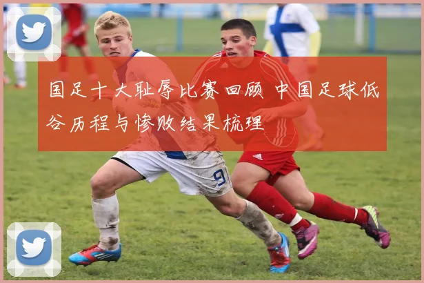 国足十大耻辱比赛回顾 中国足球低谷历程与惨败结果梳理