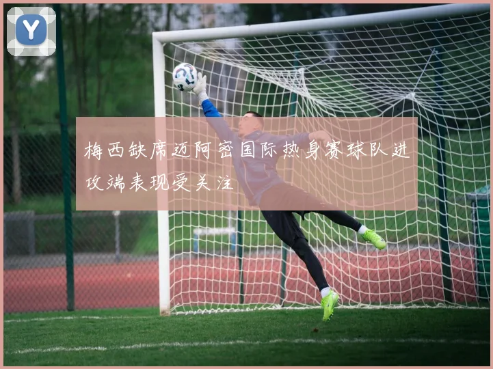 梅西缺席迈阿密国际热身赛球队进攻端表现受关注