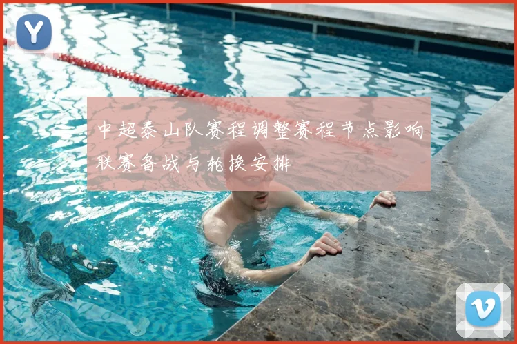 中超泰山队赛程调整赛程节点影响联赛备战与轮换安排