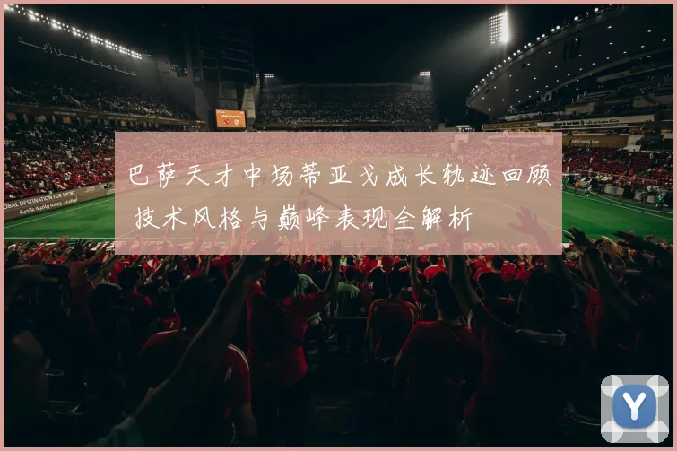 巴萨天才中场蒂亚戈成长轨迹回顾 技术风格与巅峰表现全解析