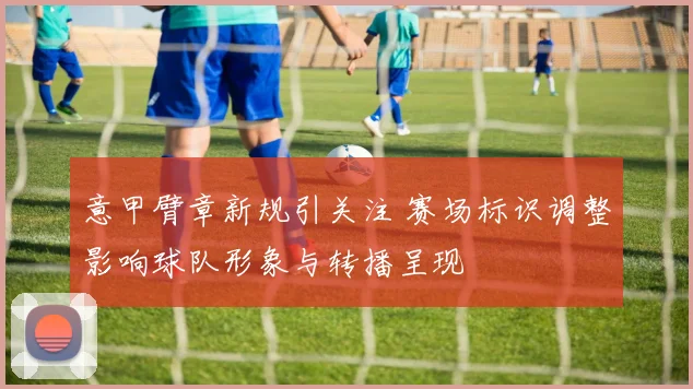 意甲臂章新规引关注 赛场标识调整影响球队形象与转播呈现