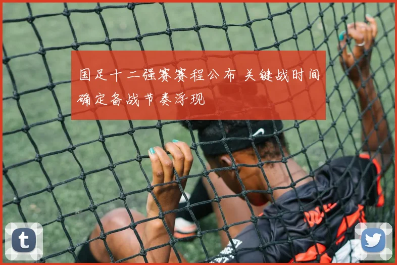 国足十二强赛赛程公布 关键战时间确定备战节奏浮现