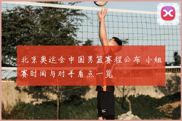 北京奥运会中国男篮赛程公布 小组赛时间与对手看点一览