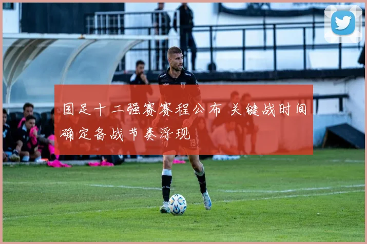 国足十二强赛赛程公布 关键战时间确定备战节奏浮现