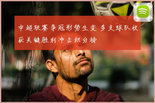 中超联赛争冠形势生变 多支球队收获关键胜利冲击积分榜