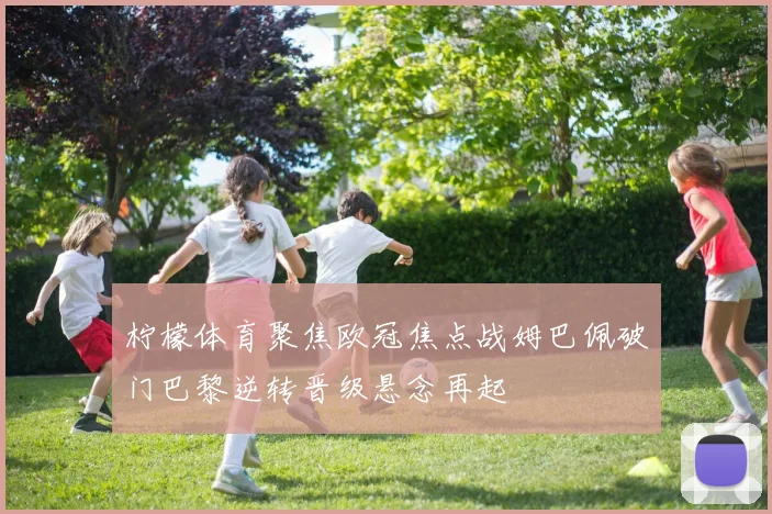 柠檬体育聚焦欧冠焦点战姆巴佩破门巴黎逆转晋级悬念再起
