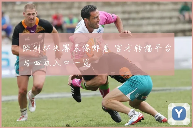 欧洲杯决赛录像哪看 官方转播平台与回放入口一览