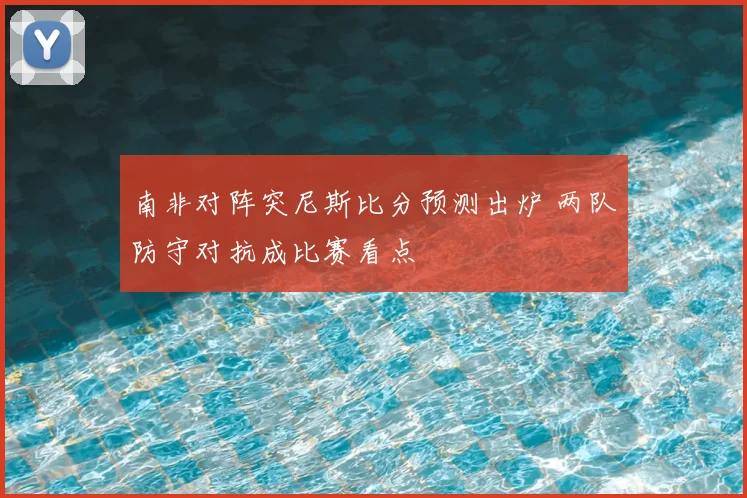 南非对阵突尼斯比分预测出炉 两队防守对抗成比赛看点