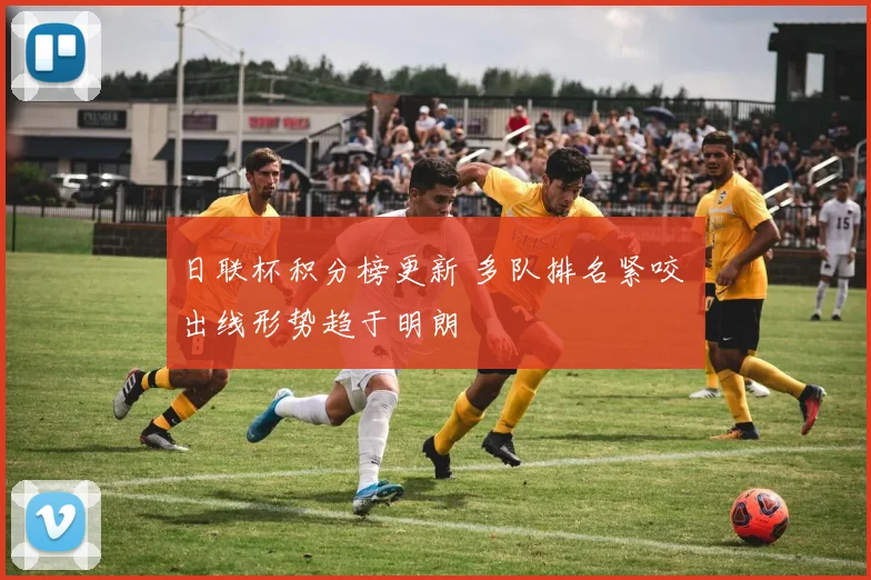 日联杯积分榜更新 多队排名紧咬 出线形势趋于明朗