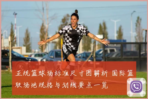 正规篮球场标准尺寸图解析 国际篮联场地规格与划线要点一览