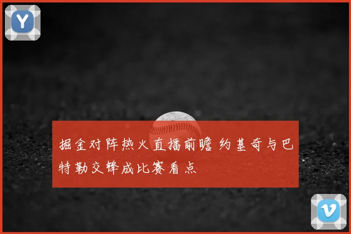 掘金对阵热火直播前瞻 约基奇与巴特勒交锋成比赛看点