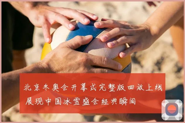 北京冬奥会开幕式完整版回放上线 展现中国冰雪盛会经典瞬间