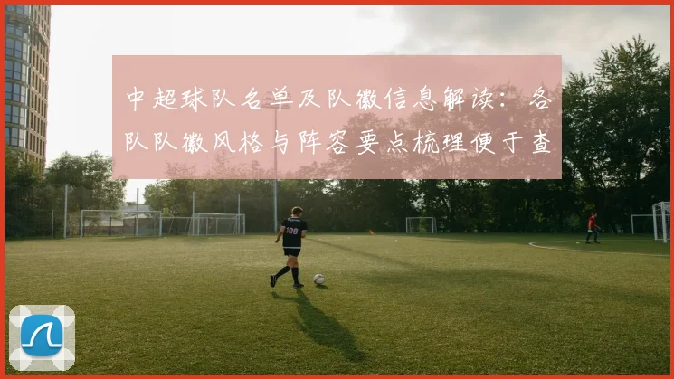 中超球队名单及队徽信息解读:各队队徽风格与阵容要点梳理便于查阅