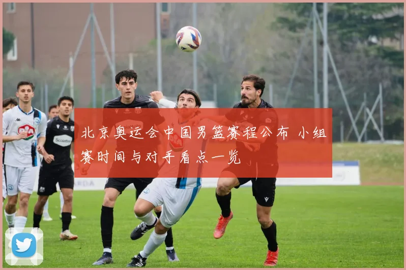 北京奥运会中国男篮赛程公布 小组赛时间与对手看点一览