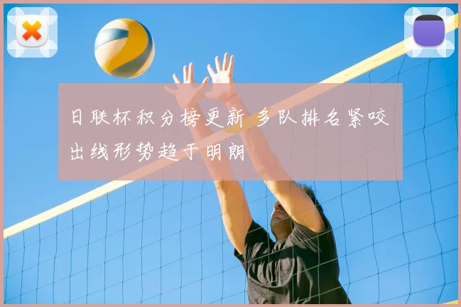 日联杯积分榜更新 多队排名紧咬 出线形势趋于明朗