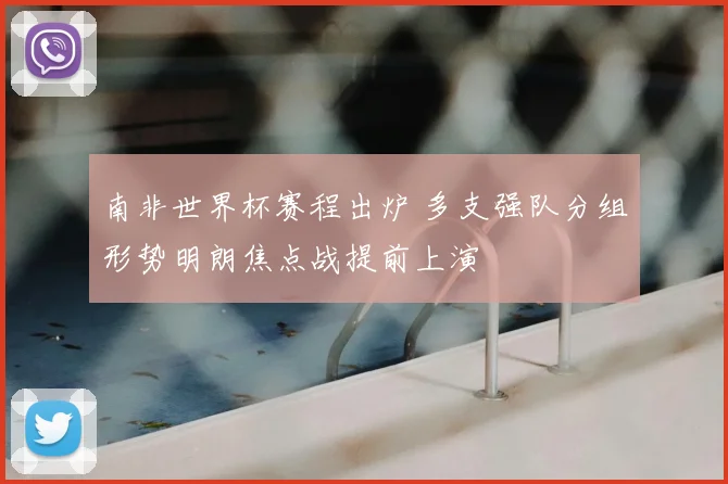 南非世界杯赛程出炉 多支强队分组形势明朗焦点战提前上演