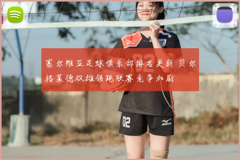 塞尔维亚足球俱乐部排名更新 贝尔格莱德双雄领跑联赛竞争加剧
